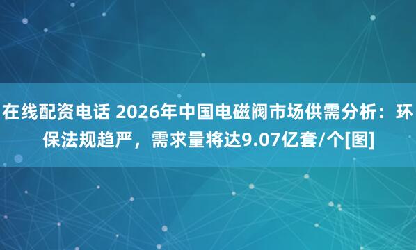 在线配资电话 2026年中国电磁阀市场供需分析：环保法规趋严，需求量将达9.07亿套/个[图]