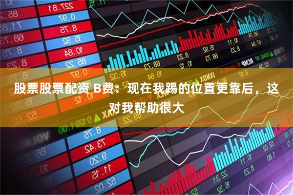 股票股票配资 B费:现在我踢的位置更靠后,这对我帮助很大