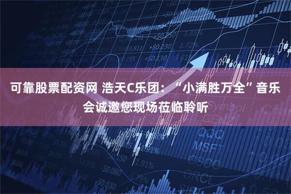 可靠股票配资网 浩天C乐团:“小满胜万全”音乐会诚邀您现场莅临聆听