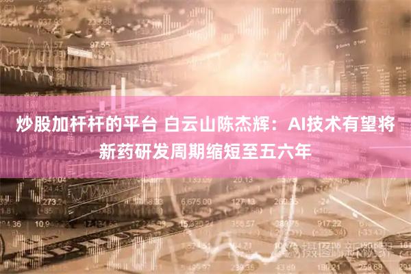 炒股加杆杆的平台 白云山陈杰辉：AI技术有望将新药研发周期缩短至五六年
