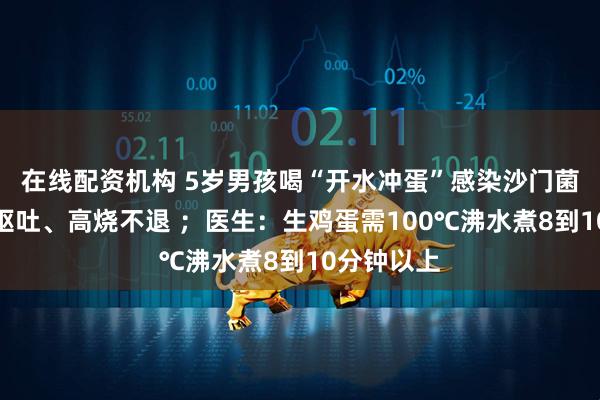 在线配资机构 5岁男孩喝“开水冲蛋”感染沙门菌，腹痛、呕吐、高烧不退 ；医生：生鸡蛋需100℃沸水煮8到10分钟以上