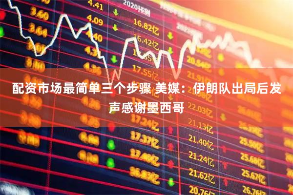 配资市场最简单三个步骤 美媒：伊朗队出局后发声感谢墨西哥
