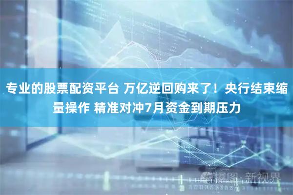 专业的股票配资平台 万亿逆回购来了！央行结束缩量操作 精准对冲7月资金到期压力