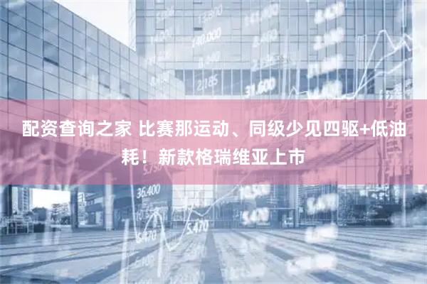配资查询之家 比赛那运动、同级少见四驱+低油耗！新款格瑞维亚上市