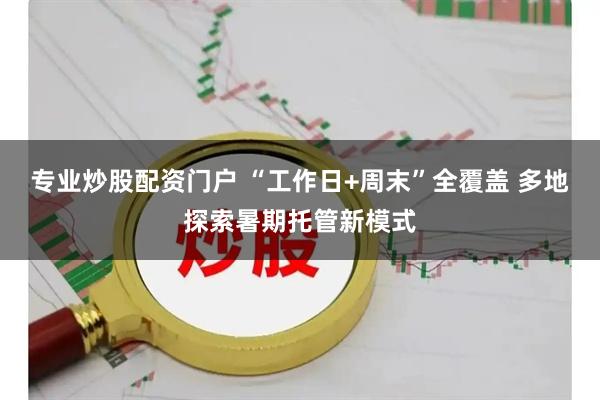 专业炒股配资门户 “工作日+周末”全覆盖 多地探索暑期托管新模式
