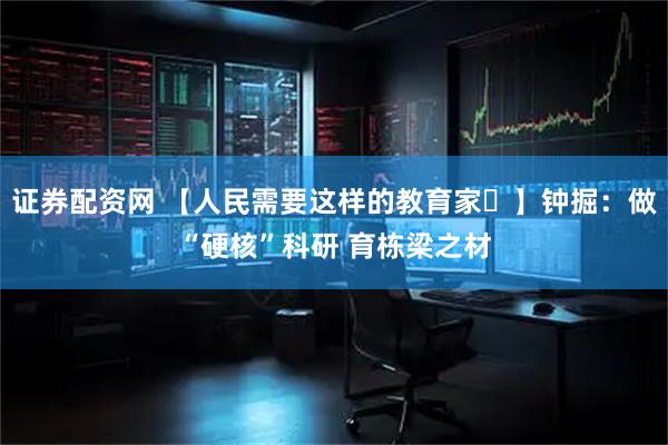 证券配资网 【人民需要这样的教育家㊳】钟掘：做“硬核”科研 育栋梁之材