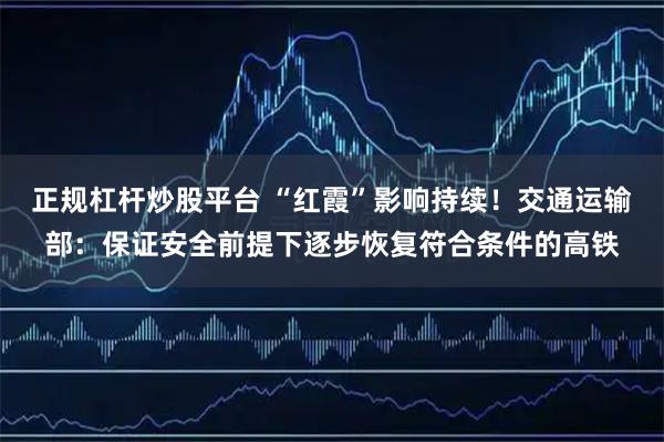正规杠杆炒股平台 “红霞”影响持续！交通运输部：保证安全前提下逐步恢复符合条件的高铁
