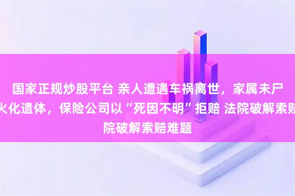 国家正规炒股平台 亲人遭遇车祸离世，家属未尸检就火化遗体，保险公司以“死因不明”拒赔 法院破解索赔难题