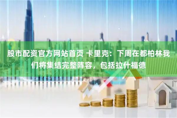 股市配资官方网站首页 卡里克:下周在都柏林我们将集结完整阵容,包括拉什福德