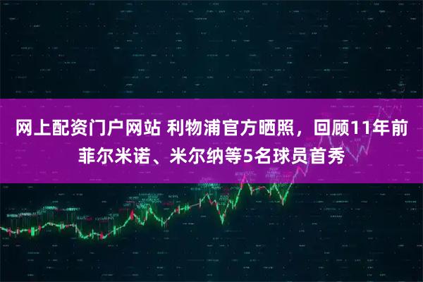 网上配资门户网站 利物浦官方晒照，回顾11年前菲尔米诺、米尔纳等5名球员首秀