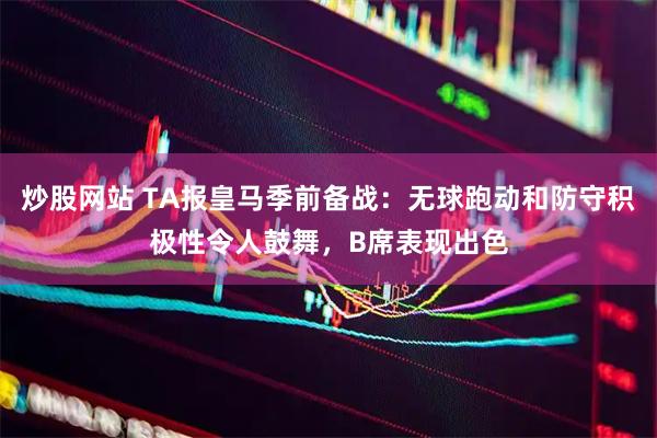炒股网站 TA报皇马季前备战:无球跑动和防守积极性令人鼓舞,B席表现出色