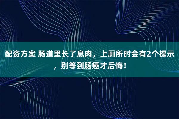 配资方案 肠道里长了息肉，上厕所时会有2个提示，别等到肠癌才后悔！