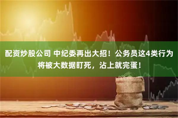 配资炒股公司 中纪委再出大招!公务员这4类行为将被大数据盯死,沾上就完蛋!