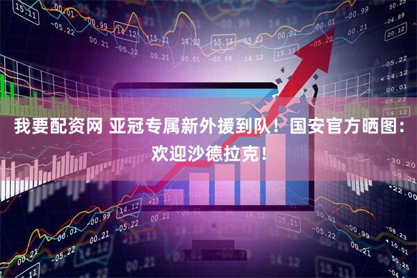 我要配资网 亚冠专属新外援到队！国安官方晒图：欢迎沙德拉克！
