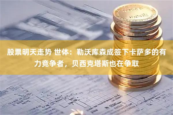股票明天走势 世体：勒沃库森成签下卡萨多的有力竞争者，贝西克塔斯也在争取