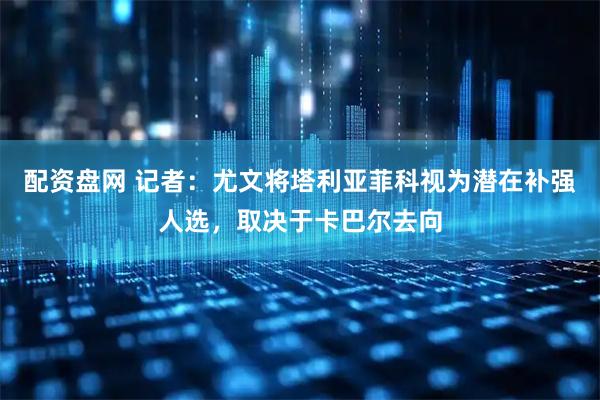 配资盘网 记者：尤文将塔利亚菲科视为潜在补强人选，取决于卡巴尔去向