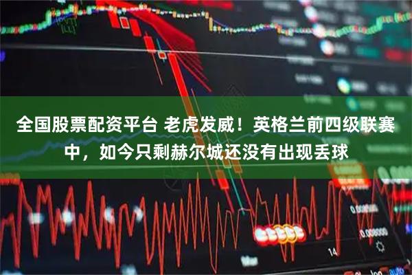 全国股票配资平台 老虎发威！英格兰前四级联赛中，如今只剩赫尔城还没有出现丢球
