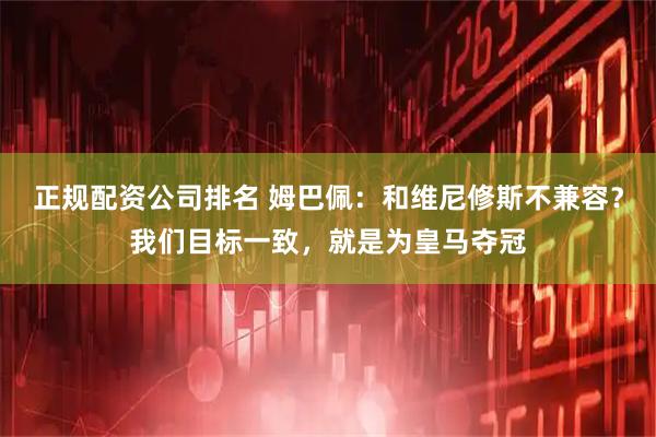 正规配资公司排名 姆巴佩:和维尼修斯不兼容?我们目标一致,就是为皇马夺冠