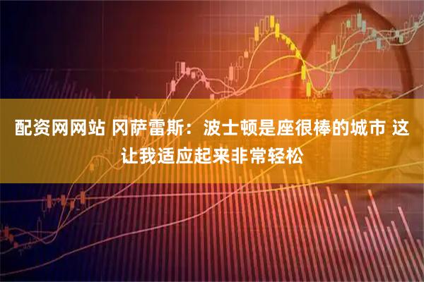 配资网网站 冈萨雷斯：波士顿是座很棒的城市 这让我适应起来非常轻松