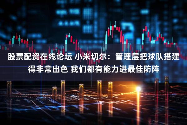 股票配资在线论坛 小米切尔：管理层把球队搭建得非常出色 我们都有能力进最佳防阵