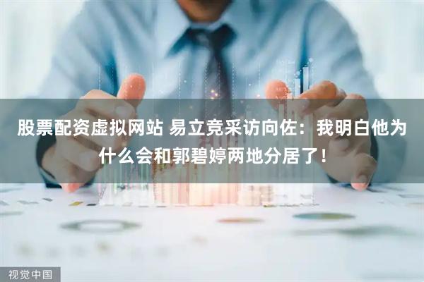 股票配资虚拟网站 易立竞采访向佐：我明白他为什么会和郭碧婷两地分居了！