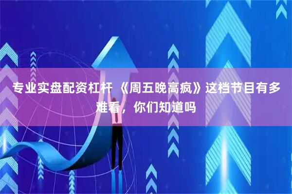 专业实盘配资杠杆 《周五晚高疯》这档节目有多难看,你们知道吗